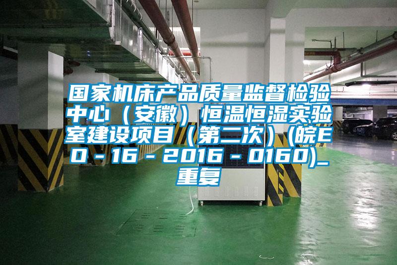 国家机床产品质量监督检验中心（安徽）恒温恒湿实验室建设项目（第二次）(皖EO－16－2016－0160)_重复