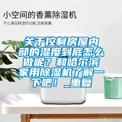 关于控制房屋内部的湿度到底怎么做呢？和哈尔滨家用除湿机了解一下吧！_重复