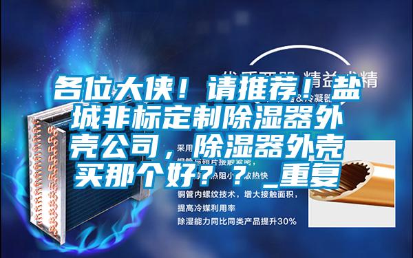 各位大侠！请推荐！盐城非标定制除湿器外壳公司，除湿器外壳买那个好？？_重复