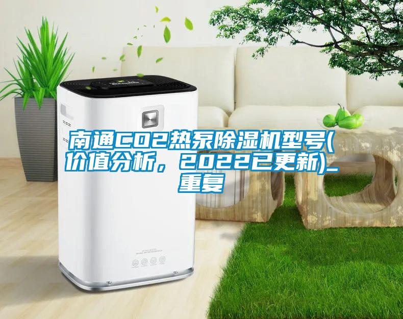 南通CO2热泵除湿机型号(价值分析，2022已更新)_重复