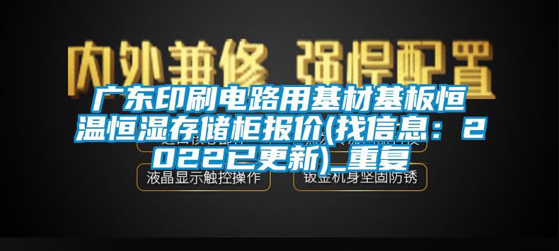 广东印刷电路用基材基板恒温恒湿存储柜报价(找信息：2022已更新)_重复