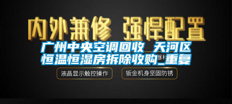 广州中央空调回收 天河区恒温恒湿房拆除收购_重复