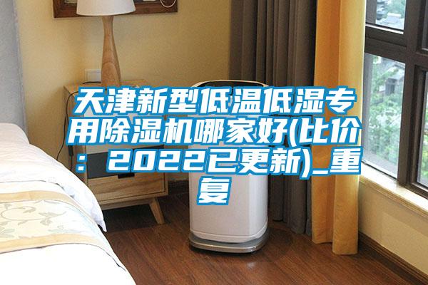 天津新型低温低湿专用除湿机哪家好(比价：2022已更新)_重复