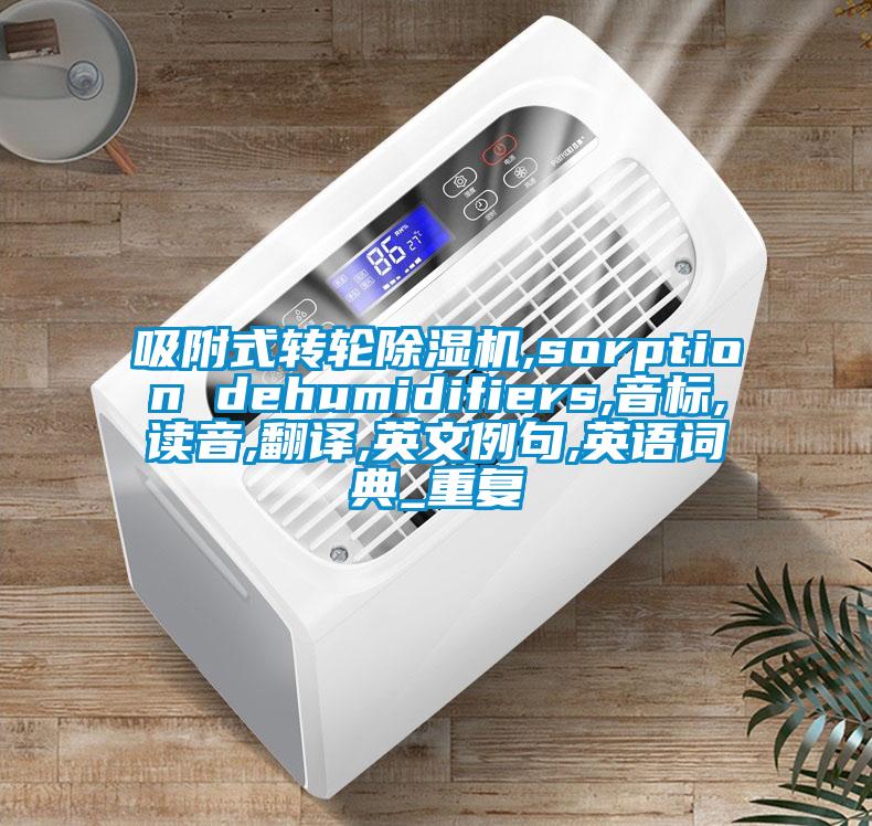 吸附式转轮除湿机,sorption dehumidifiers,音标,读音,翻译,英文例句,英语词典_重复