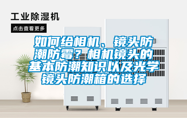 如何给相机、镜头防潮防霉？相机镜头的基本防潮知识以及光学镜头防潮箱的选择