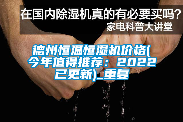 德州恒温恒湿机价格(今年值得推荐：2022已更新)_重复