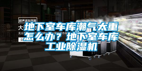 地下室车库潮气太重怎么办？地下室车库工业除湿机