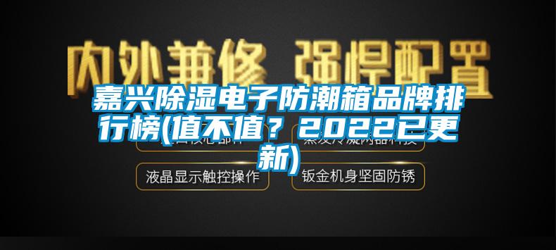 嘉兴除湿电子防潮箱品牌排行榜(值不值？2022已更新)