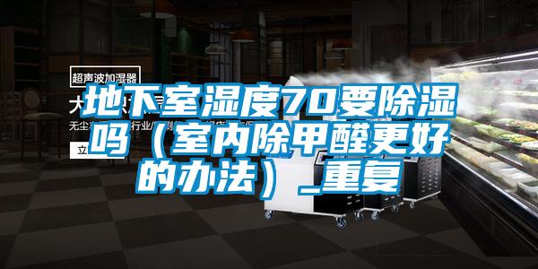 地下室湿度70要除湿吗（室内除甲醛更好的办法）_重复