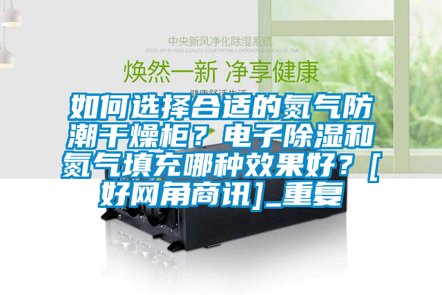 如何选择合适的氮气防潮干燥柜？电子除湿和氮气填充哪种效果好？[好网角商讯]_重复