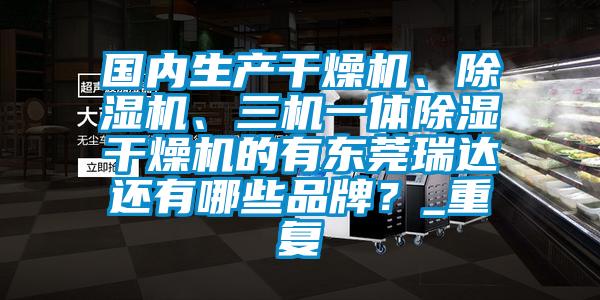 国内生产干燥机、除湿机、三机一体除湿干燥机的有东莞瑞达还有哪些品牌？_重复