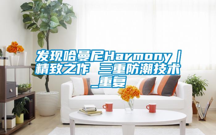 发现哈曼尼Harmony｜精致之作 三重防潮技术_重复