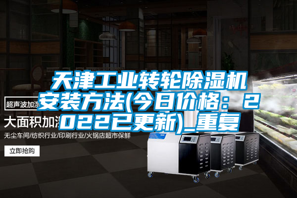 天津工业转轮除湿机安装方法(今日价格：2022已更新)_重复