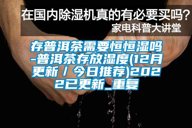 存普洱茶需要恒恒湿吗-普洱茶存放湿度(12月更新／今日推荐)2022已更新_重复