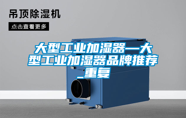 大型工业加湿器—大型工业加湿器品牌推荐_重复