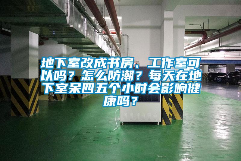 地下室改成书房、工作室可以吗？怎么防潮？每天在地下室呆四五个小时会影响健康吗？