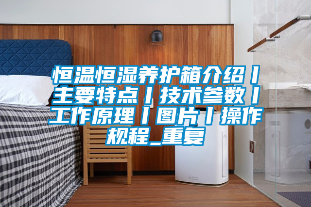 恒温恒湿养护箱介绍丨主要特点丨技术参数丨工作原理丨图片丨操作规程_重复