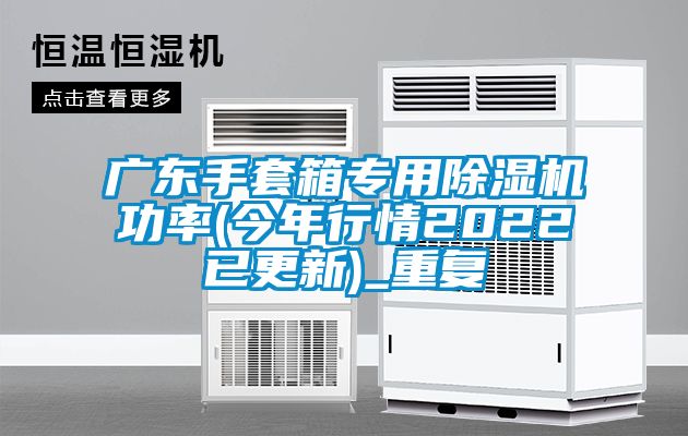 广东手套箱专用除湿机功率(今年行情2022已更新)_重复