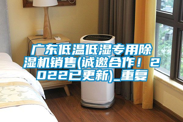 广东低温低湿专用除湿机销售(诚邀合作！2022已更新)_重复