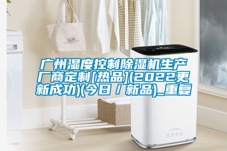 广州湿度控制除湿机生产厂商定制[热品](2022更新成功)(今日／新品)_重复