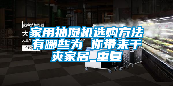 家用抽湿机选购方法有哪些为 你带来干爽家居_重复