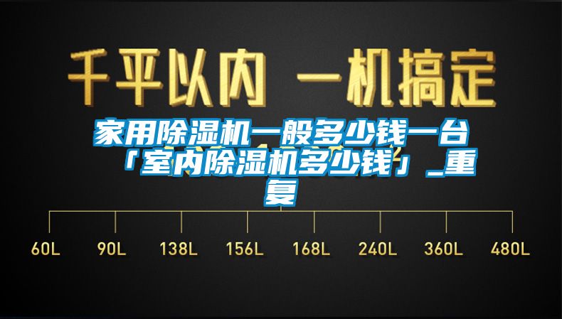 家用除湿机一般多少钱一台 「室内除湿机多少钱」_重复