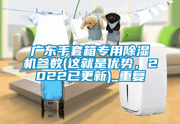 广东手套箱专用除湿机参数(这就是优势，2022已更新)_重复