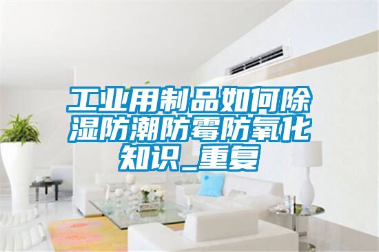 工业用制品如何除湿防潮防霉防氧化知识_重复