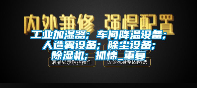 工业加湿器; 车间降温设备; 人造雾设备; 除尘设备; 除湿机; 抓棉_重复