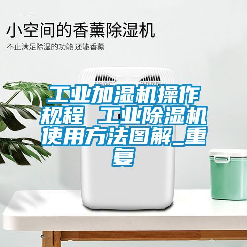 工业加湿机操作规程 工业除湿机使用方法图解_重复