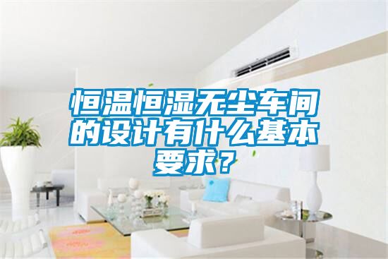 恒温恒湿无尘车间的设计有什么基本要求？