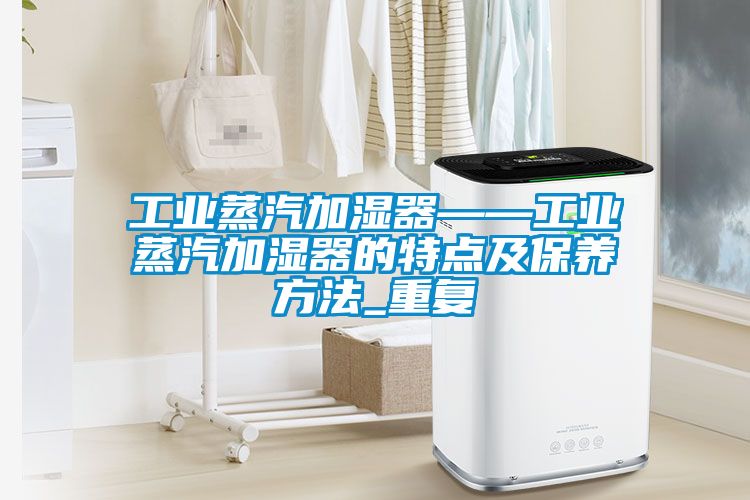 工业蒸汽加湿器——工业蒸汽加湿器的特点及保养方法_重复