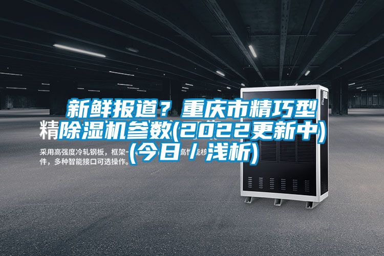 新鲜报道？重庆市精巧型除湿机参数(2022更新中)(今日／浅析)