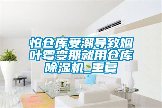 怕仓库受潮导致烟叶霉变那就用仓库除湿机_重复