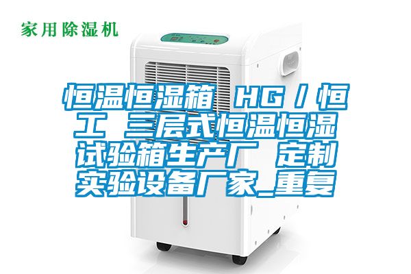 恒温恒湿箱 HG／恒工 三层式恒温恒湿试验箱生产厂 定制实验设备厂家_重复