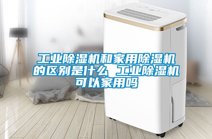 工业除湿机和家用除湿机的区别是什么 工业除湿机可以家用吗