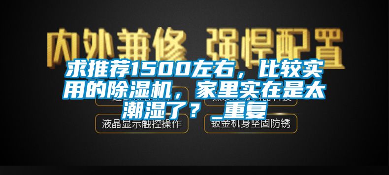 求推荐1500左右，比较实用的除湿机，家里实在是太潮湿了？_重复