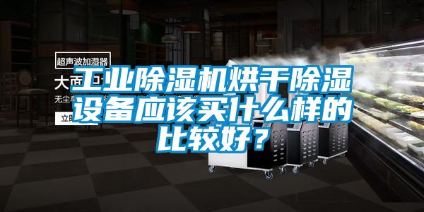 工业除湿机烘干除湿设备应该买什么样的比较好？