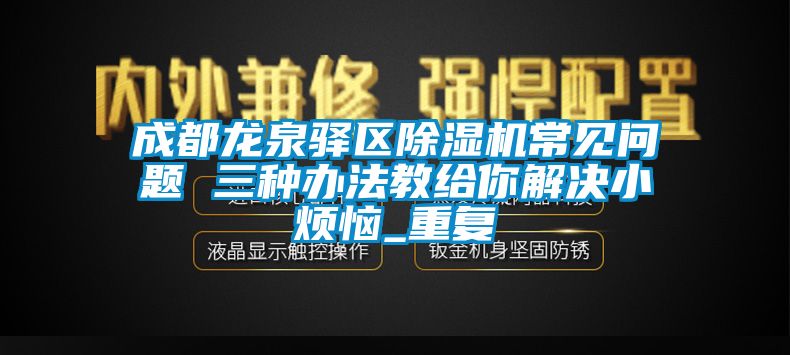 成都龙泉驿区除湿机常见问题 三种办法教给你解决小烦恼_重复