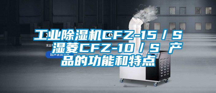 工业除湿机CFZ-15／S  湿菱CFZ-10／S 产品的功能和特点