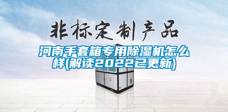 河南手套箱专用除湿机怎么样(解读2022已更新)