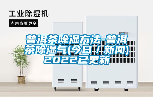 普洱茶除湿方法-普洱茶除湿气(今日／新闻)2022已更新