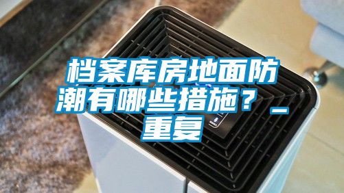 档案库房地面防潮有哪些措施？_重复