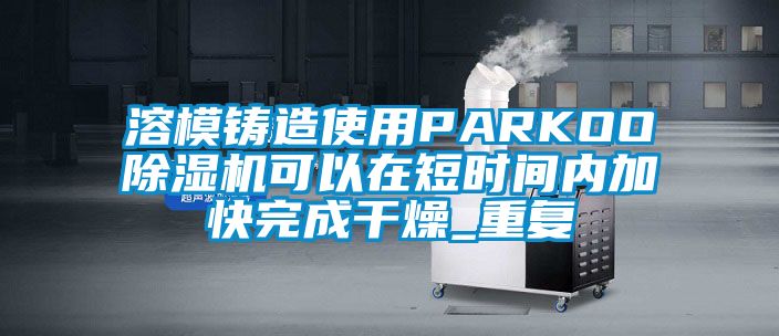 溶模铸造使用PARKOO除湿机可以在短时间内加快完成干燥_重复