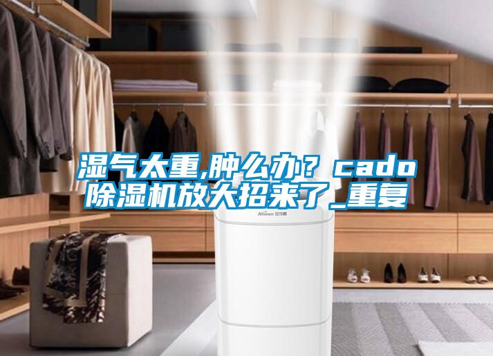 湿气太重,肿么办？cado除湿机放大招来了_重复