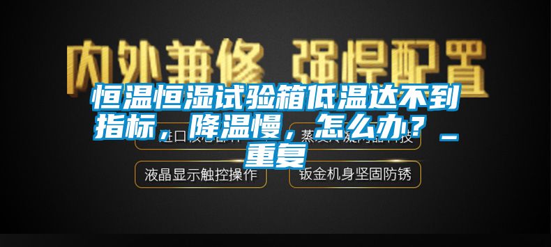 恒温恒湿试验箱低温达不到指标，降温慢，怎么办？_重复