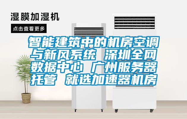 智能建筑中的机房空调与新风系统 深圳全网数据中心 广州服务器托管 就选加速器机房