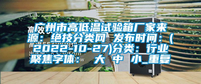 广州市高低温试验箱厂家来源：绝技分类网 发布时间：(2022-10-27)分类：行业聚焦字体： 大 中 小_重复