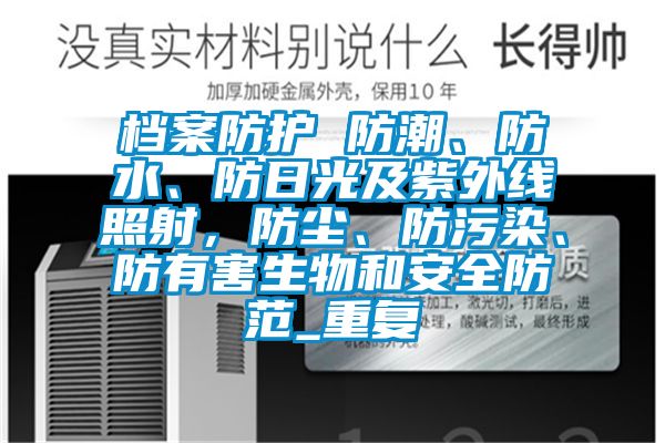 档案防护 防潮、防水、防日光及紫外线照射，防尘、防污染、防有害生物和安全防范_重复