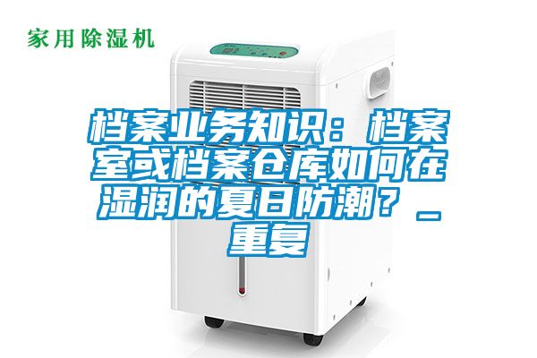 档案业务知识：档案室或档案仓库如何在湿润的夏日防潮？_重复